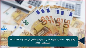 تراجع جديد.. سعر اليورو مقابل الجنيه ينخفض في البنوك السبت 23 أغسطس 2025